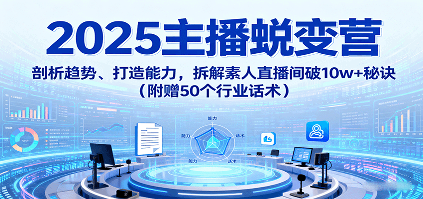 2025主播蜕变营：剖析趋势、打造能力，拆解素人直播间破10w+秘诀（附赠50个行业话术）|无忧资源社