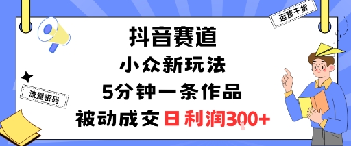 抖音赛道：小众新玩法，5分钟一条作品，被动成交，日利润3张|无忧资源社
