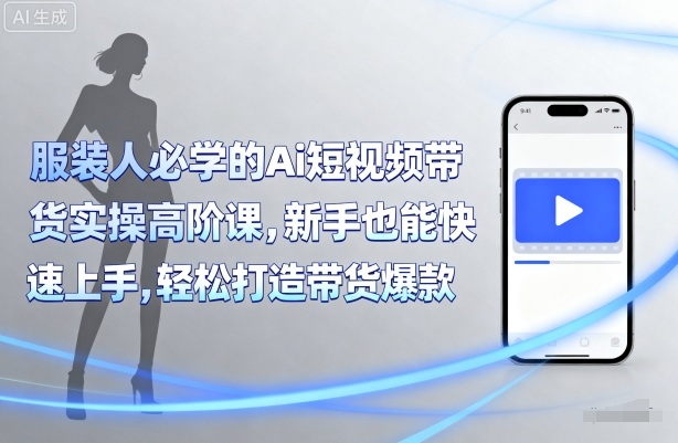 服装人必学的Ai短视频带货实操高阶课，新手也能快速上手，轻松打造带货爆款|无忧资源社