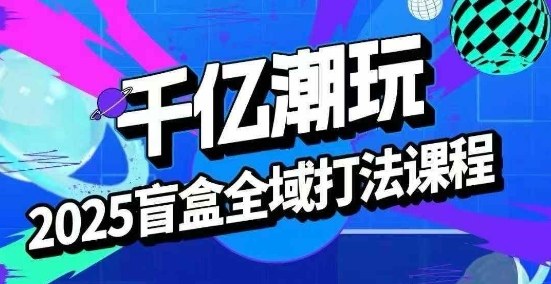 2025盲盒全域全套打法课，盲盒起号、选品、话术、私域等|无忧资源社