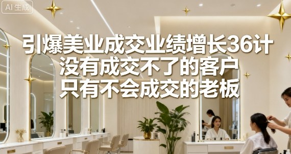 引爆美业成交业绩增长36计，没有成交不了的客户，只有不会成交的老板|无忧资源社
