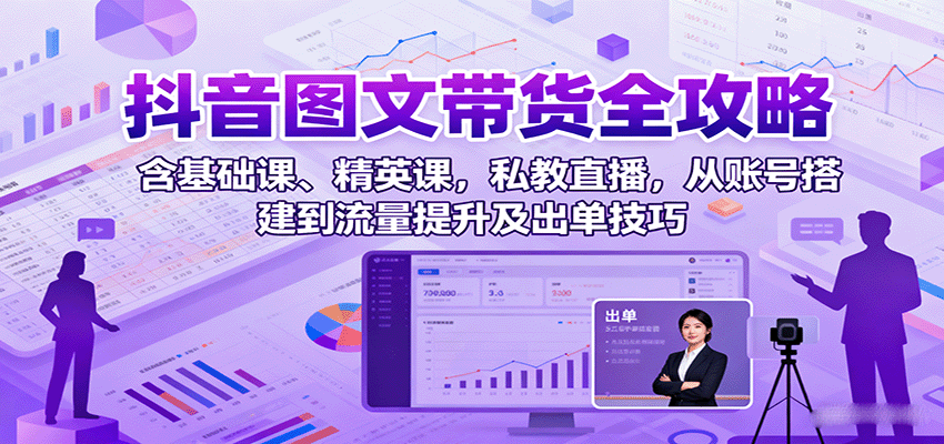 抖音图文带货全攻略：含基础课、精英课，私教直播，从账号搭建到流量提升及出单技巧|无忧资源社