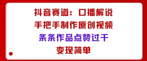 抖音赛道：口播解说，手把手教你制作原创视频，条条作品点赞过千，变现简单|无忧资源社