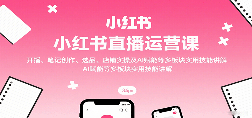 小红书直播运营课：开播、笔记创作、选品、店铺实操及 AI 赋能等多板块实用技能讲解|无忧资源社