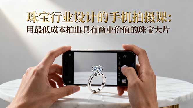（16385期）珠宝行业设计的手机拍摄课：用最低成本拍出具有商业价值的珠宝大片！|无忧资源社