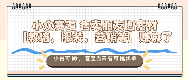 小众赛道售卖朋友圈素材【教培,服装,营销等】賺麻了,小白可做,甚至当天有可能出单|无忧资源社