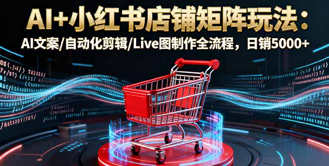 （16230期）AI+小红书店铺矩阵玩法：AI文案/自动化剪辑/Live图制作全流程，日销5000+|无忧资源社