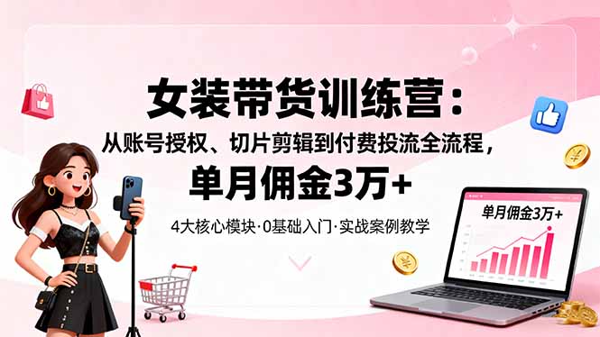（16270期）女装带货特训营：从账号授权、切片剪辑到付费投流全流程，单月佣金3万+|无忧资源社