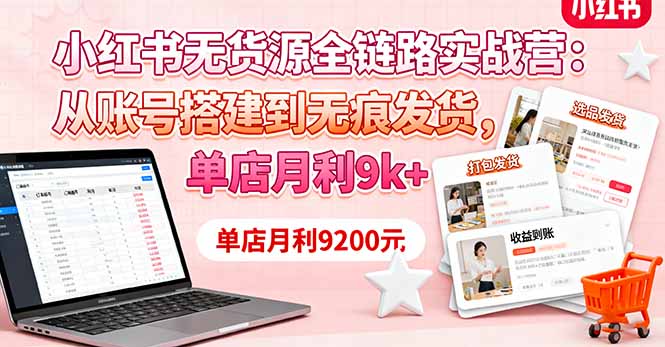 （16241期）小红书无货源全链路实战营：从账号搭建到无痕发货，单店月利9k+|无忧资源社