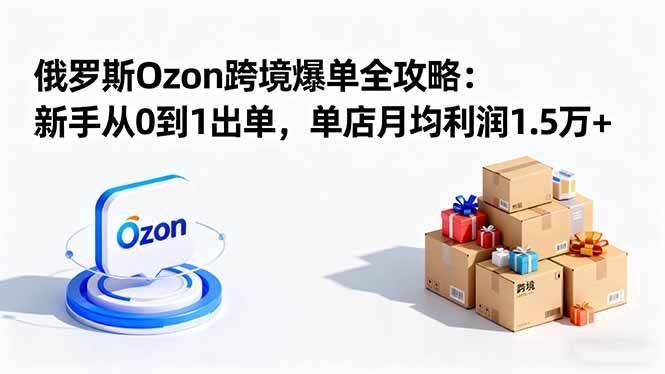 （16274期）俄罗斯Ozon跨境爆单全攻略：新手从0到1出单，单店月均利润1.5万+|无忧资源社