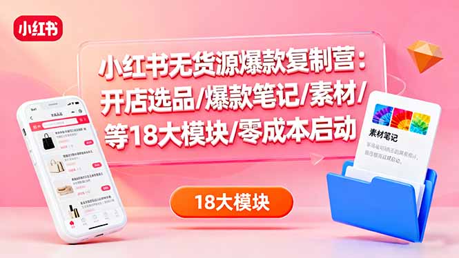 （16289期）小红书无货源爆款复制营：开店选品/爆款笔记/素材/等18大模块/零成本启动|无忧资源社
