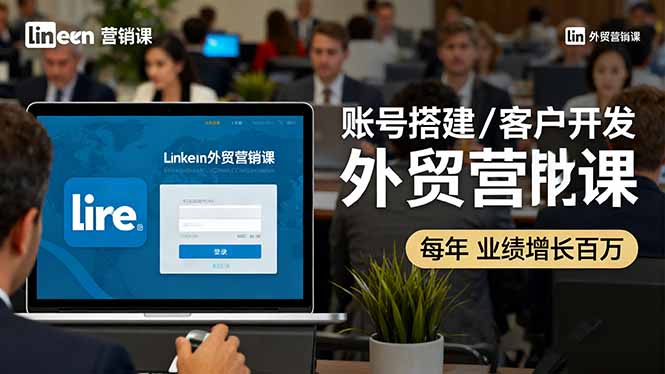 （16261期）LinkedIn外贸营销课：账号搭建/客户开发/成交转化，年业绩增长百万+|无忧资源社