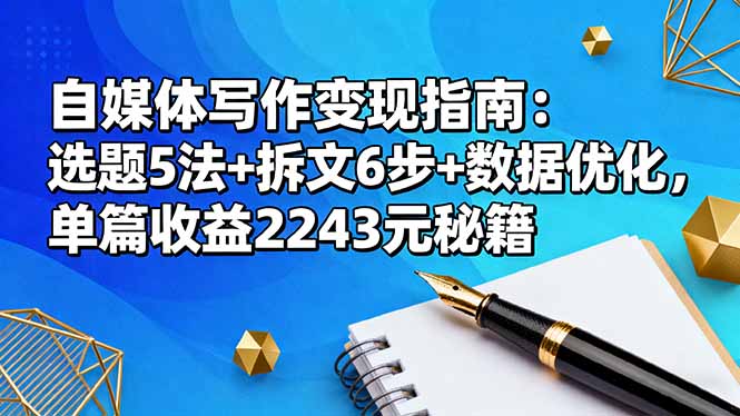 （16378期）自媒体写作变现指南：选题5法+拆文6步+数据优化，单篇收益2243元秘籍|无忧资源社