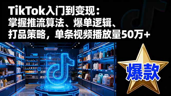 (16367期)TikTok入门到变现:掌握推流算法、爆单逻辑、打品策略,单条视频播放量50w|无忧资源社