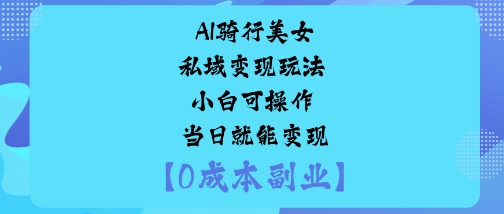 AI骑行美女私域变现玩法小白可操作当日就能变现|无忧资源社
