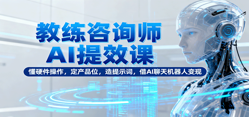 教练咨询师AI提效课：懂硬件操作，定产品位，造提示词，借AI聊天机器人变现|无忧资源社