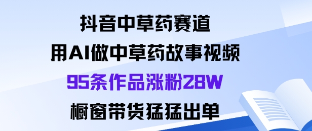 抖音中草药赛道，用Al做中草药故事视频95条作品涨粉28W，橱窗带货猛出单|无忧资源社