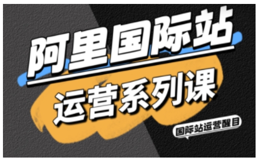 阿里国际站运营系列课，涵盖精准引流、直通车与全站推实战SOP，搭配AI效率工具包与高阶增长玩法|无忧资源社
