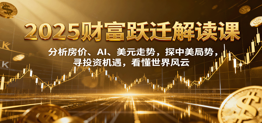2025财富跃迁解读：分析房价、AI、美元走势，探中美局势，寻投资机遇，看懂世界风云|无忧资源社