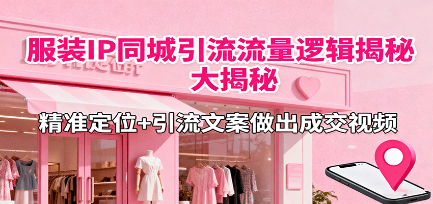 服装IP同城引流流量逻辑大揭秘，精准定位+引流文案做出成交视频|无忧资源社