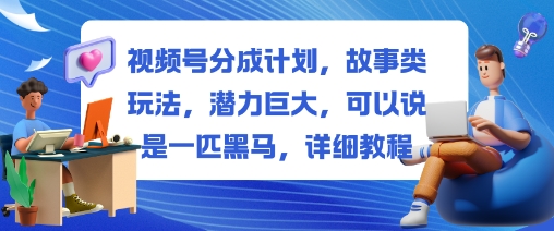 视频号分成计划,故事类玩法,潜力巨大,可以说是一匹黑马,详细教程|无忧资源社