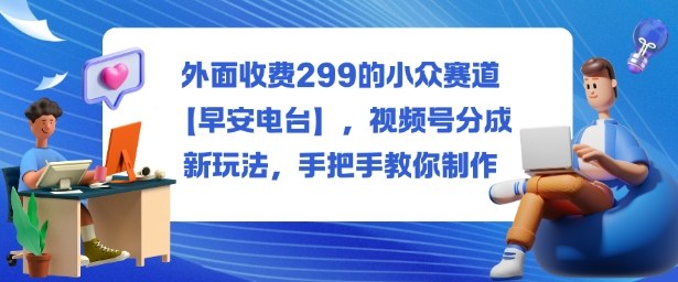 外面收费299的小众赛道【早安电台】,视频号分成新玩法,手把手教你制作|无忧资源社