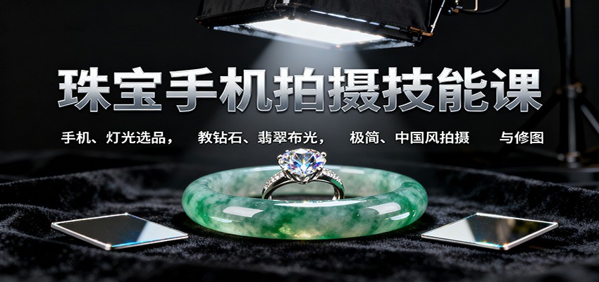 珠宝手机拍摄技能课:手机、 灯光选品，教钻石、翡翠布光，极简、中国风拍摄与修图|无忧资源社