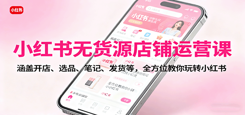 小红书无货源店铺运营课：涵盖开店、选品、笔记、发货等，全方位教你玩转小红书|无忧资源社