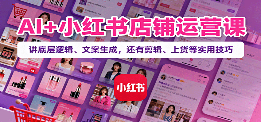 AI+小红书店铺运营课：讲底层逻辑、文案生成，还有剪辑、上货等实用技巧|无忧资源社