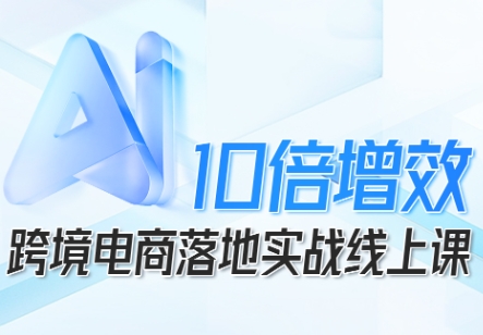 跨境电商10倍增效，跨境电商AI落地实战线上课|无忧资源社