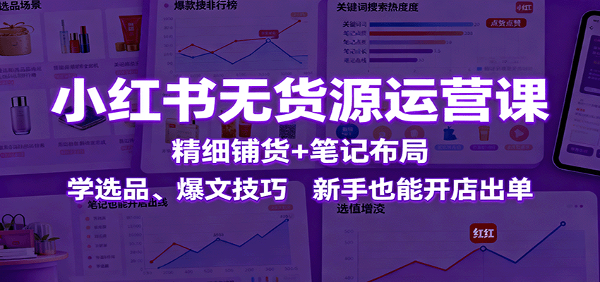 小红书无货源运营课：精细铺货+笔记布局，学选品、爆文技巧，新手也能开店出单|无忧资源社