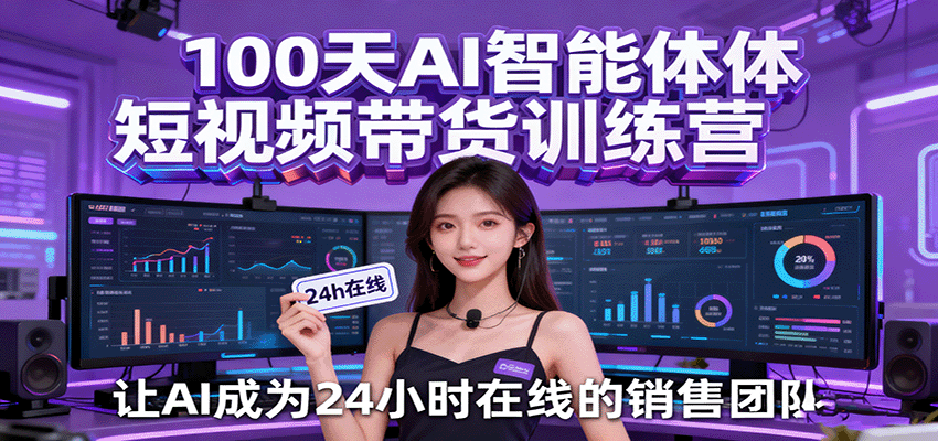 100天AI智能体短视频带货训练营，让AI成为24小时在线的销售团队|无忧资源社