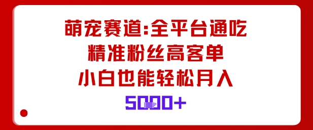 萌宠赛道，全平台通吃，精准粉丝高客单，小白也能轻松月入5k|无忧资源社