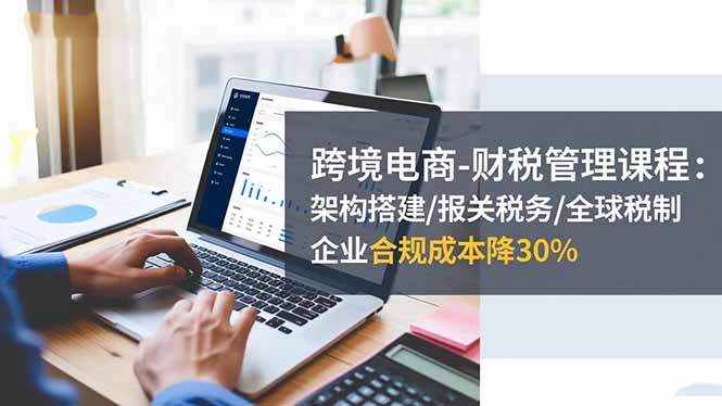 （16509期）跨境电商-财税管理课程：架构搭建/报关税务/全球税制，企业合规成本降30%|无忧资源社