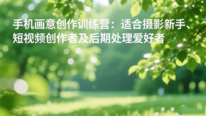 （16510期）手机摄影之画意创作训练营：适合摄影新手、短视频创作者及后期处理爱好者|无忧资源社