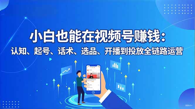 （16626期）小白也能在视频号赚钱：认知、起号、话术、选品、开播到投放全链路运营|无忧资源社