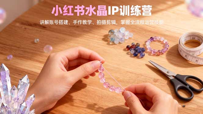 （16475期）小红书水晶IP训练营，讲解账号搭建、手作教学、拍摄剪辑，全流程运营技能|无忧资源社