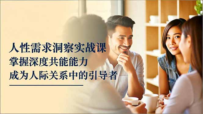（16683期）人性需求洞察实战课，掌握深度共感能力，成为人际关系中的引导者|无忧资源社