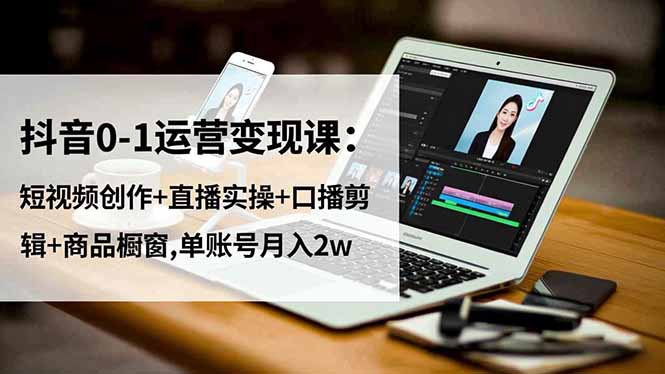 （16585期）抖音0-1运营变现课：短视频创作+直播实操+口播剪辑+商品橱窗,单账号月入2w|无忧资源社