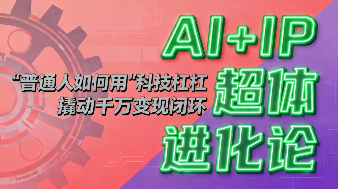 （16703期）AI+IP超体进化论：普通人如何用“科技杠杆”撬动千万变现闭环？|无忧资源社
