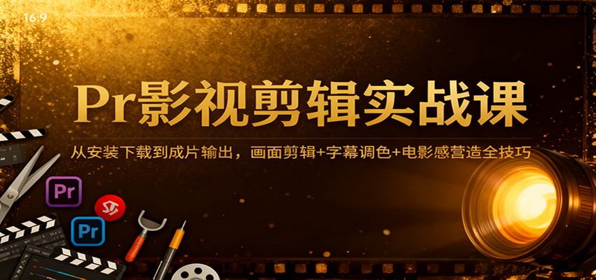 Pr影视剪辑实战课：从安装下载到成片输出，画面剪辑+字幕调色+电影感营造全技巧|无忧资源社