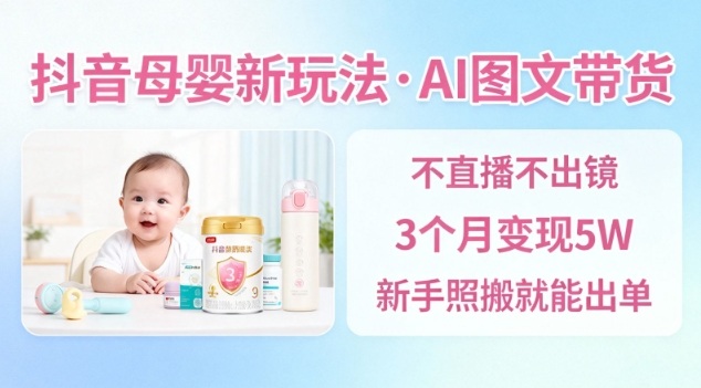 抖音母婴赛道新玩法，AI图文带货，不用直播，3个月变现5W，新手照搬就能出单|无忧资源社