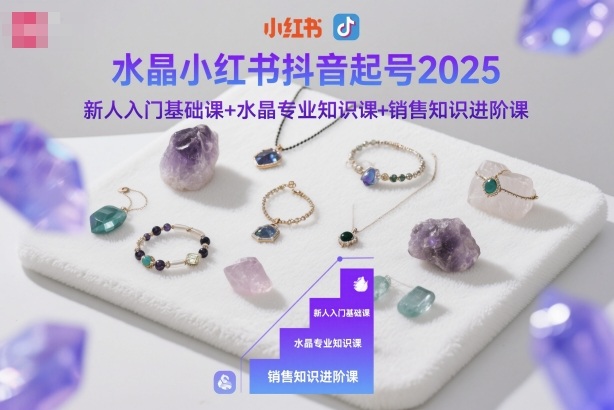 水晶小红书抖音起号2025，新人入门基础课+水晶专业知识课+销售知识进阶课|无忧资源社