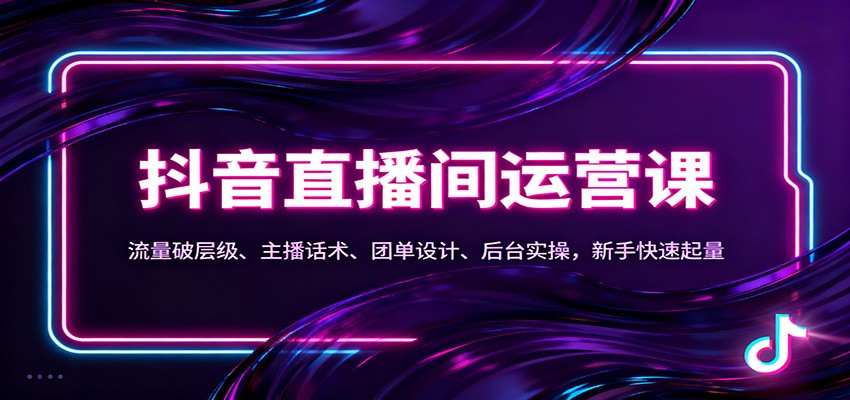 抖音同城直播间运营课：流量破层级、主播话术、团单设计、后台实操，新手快速起量|无忧资源社
