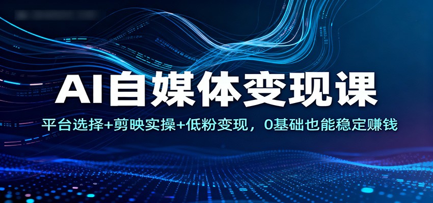 AI自媒体变现课：平台选择+剪映实操+低粉变现，0基础也能稳定赚钱|无忧资源社