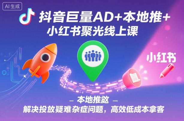 抖音巨量AD+本地推+小红书聚光线上课，解决投放疑难杂症问题，高效低成本拿客|无忧资源社