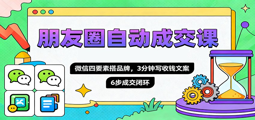 朋友圈自动成交课，微信四要素搭品牌，3分钟写收钱文案，6步成交闭环|无忧资源社