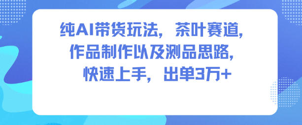 纯AI带货玩法,茶叶赛道,制作以及思路,快速上手,出单3W+|无忧资源社