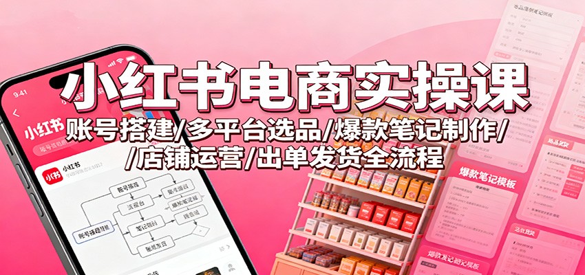 小红书电商实操课：账号搭建/多平台选品/爆款笔记制作/店铺运营/出单发货全流程|无忧资源社