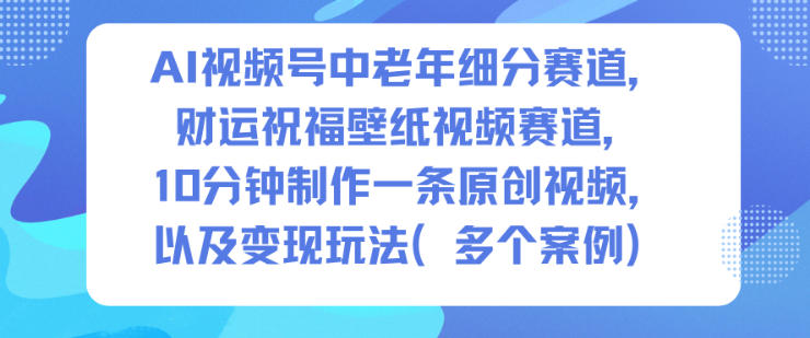AI视频号中老年细分赛道,财运祝福壁纸视频赛道,10分钟制作一条原创视频,以及变现玩法|无忧资源社